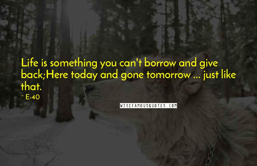 E-40 Quotes: Life is something you can't borrow and give back;Here today and gone tomorrow ... just like that.