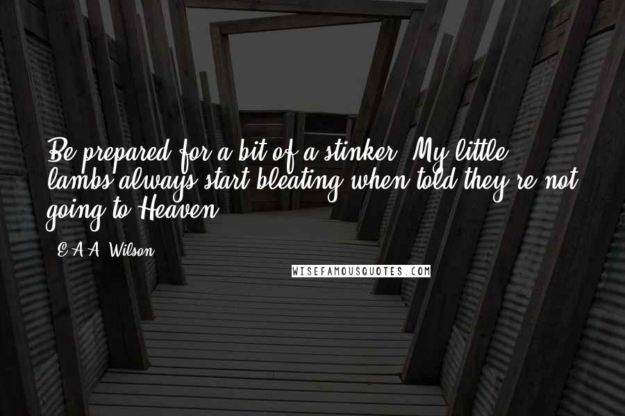 E.A.A. Wilson Quotes: Be prepared for a bit of a stinker! My little lambs always start bleating when told they're not going to Heaven.