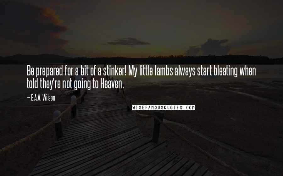 E.A.A. Wilson Quotes: Be prepared for a bit of a stinker! My little lambs always start bleating when told they're not going to Heaven.