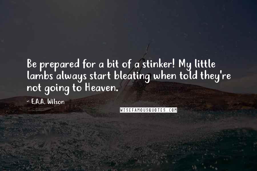 E.A.A. Wilson Quotes: Be prepared for a bit of a stinker! My little lambs always start bleating when told they're not going to Heaven.