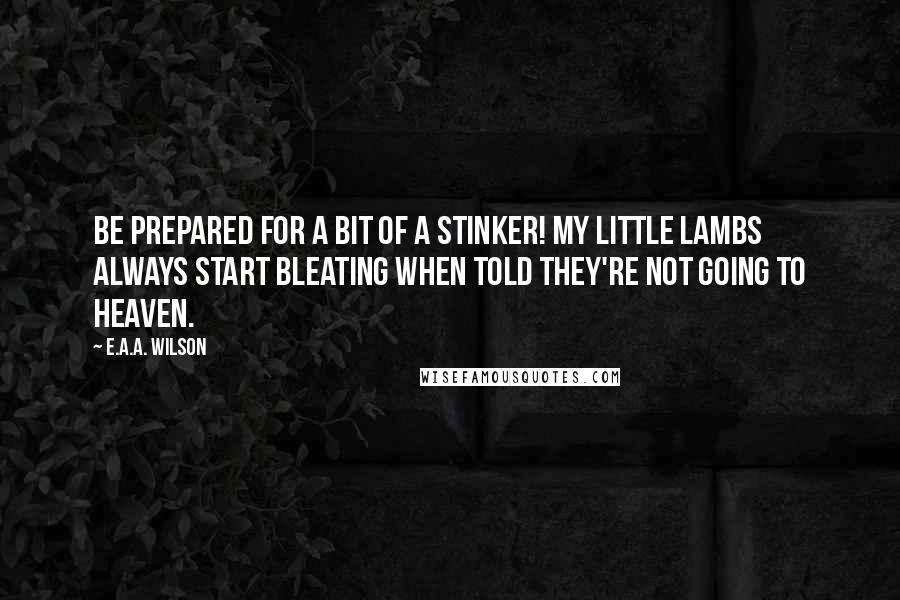 E.A.A. Wilson Quotes: Be prepared for a bit of a stinker! My little lambs always start bleating when told they're not going to Heaven.