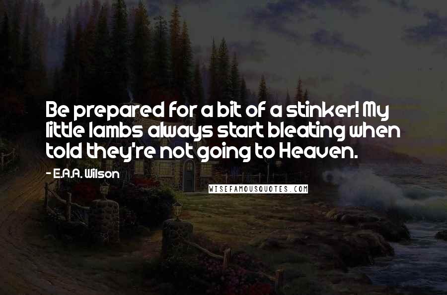 E.A.A. Wilson Quotes: Be prepared for a bit of a stinker! My little lambs always start bleating when told they're not going to Heaven.