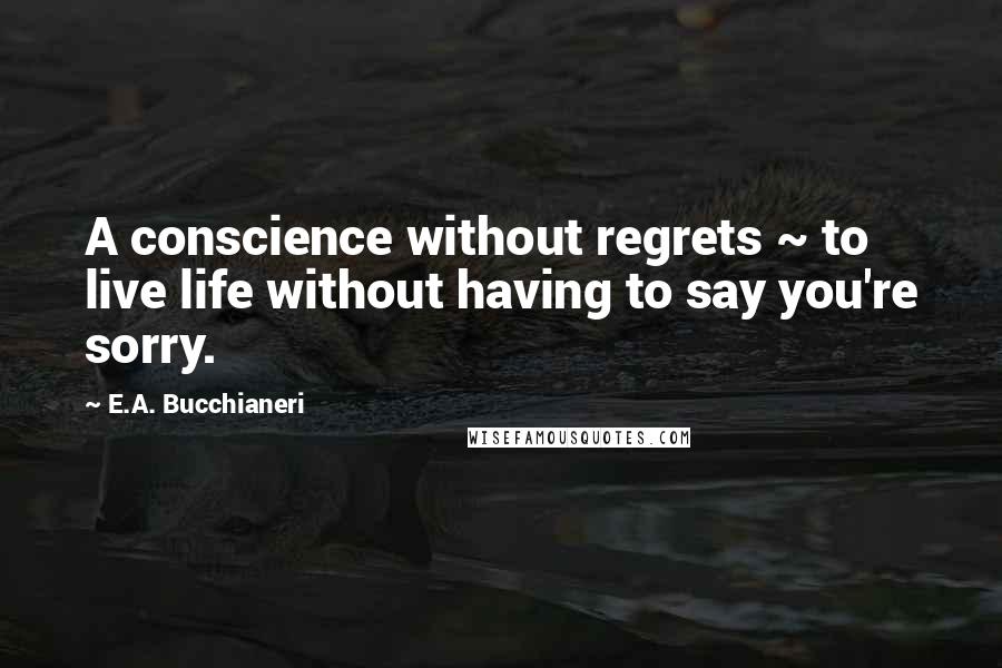 E.A. Bucchianeri Quotes: A conscience without regrets ~ to live life without having to say you're sorry.