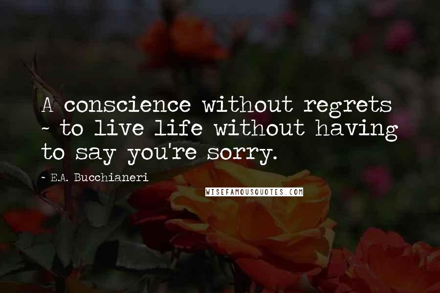E.A. Bucchianeri Quotes: A conscience without regrets ~ to live life without having to say you're sorry.
