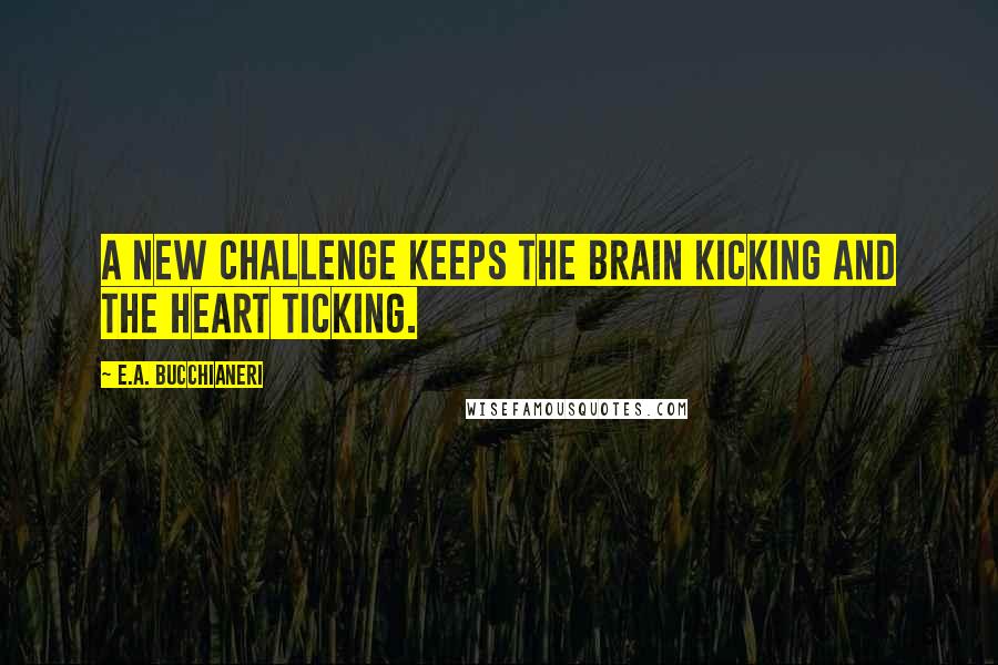 E.A. Bucchianeri Quotes: A new challenge keeps the brain kicking and the heart ticking.