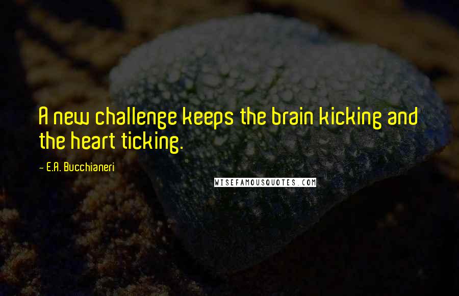 E.A. Bucchianeri Quotes: A new challenge keeps the brain kicking and the heart ticking.