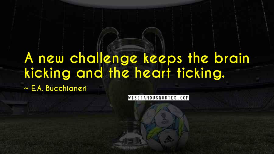 E.A. Bucchianeri Quotes: A new challenge keeps the brain kicking and the heart ticking.