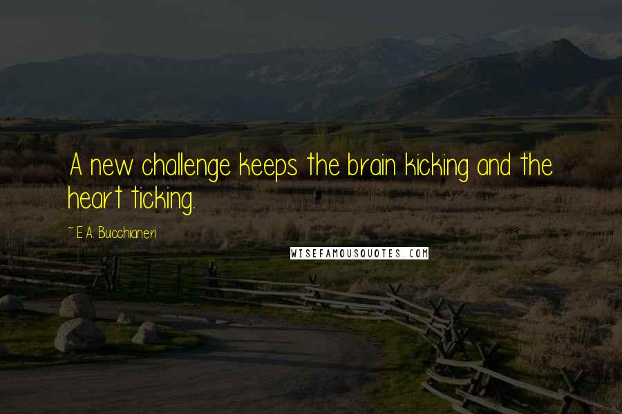 E.A. Bucchianeri Quotes: A new challenge keeps the brain kicking and the heart ticking.