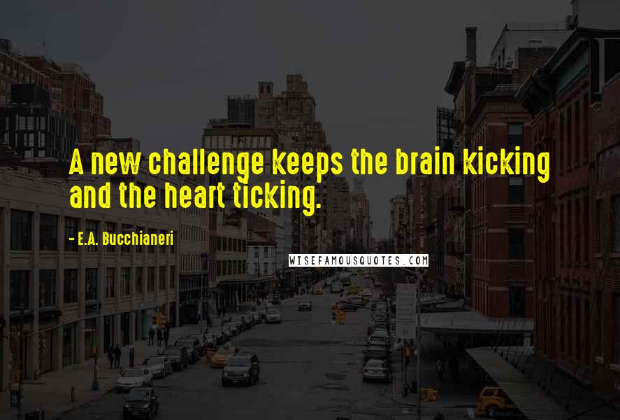 E.A. Bucchianeri Quotes: A new challenge keeps the brain kicking and the heart ticking.