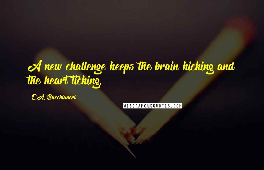 E.A. Bucchianeri Quotes: A new challenge keeps the brain kicking and the heart ticking.