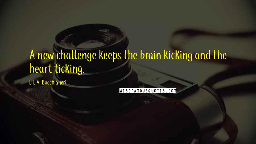 E.A. Bucchianeri Quotes: A new challenge keeps the brain kicking and the heart ticking.