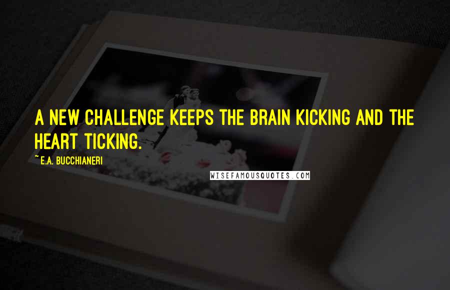 E.A. Bucchianeri Quotes: A new challenge keeps the brain kicking and the heart ticking.