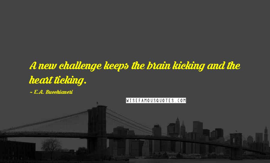 E.A. Bucchianeri Quotes: A new challenge keeps the brain kicking and the heart ticking.
