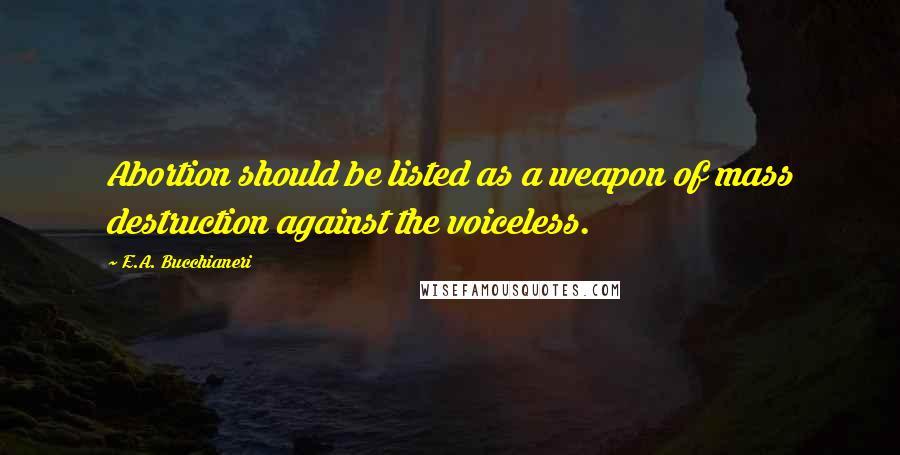 E.A. Bucchianeri Quotes: Abortion should be listed as a weapon of mass destruction against the voiceless.