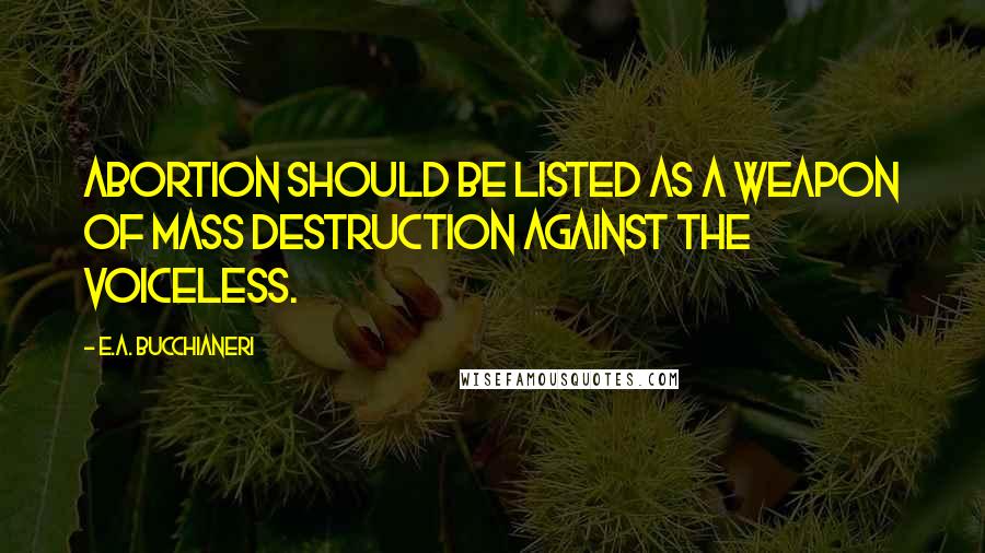 E.A. Bucchianeri Quotes: Abortion should be listed as a weapon of mass destruction against the voiceless.