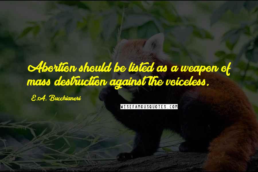 E.A. Bucchianeri Quotes: Abortion should be listed as a weapon of mass destruction against the voiceless.