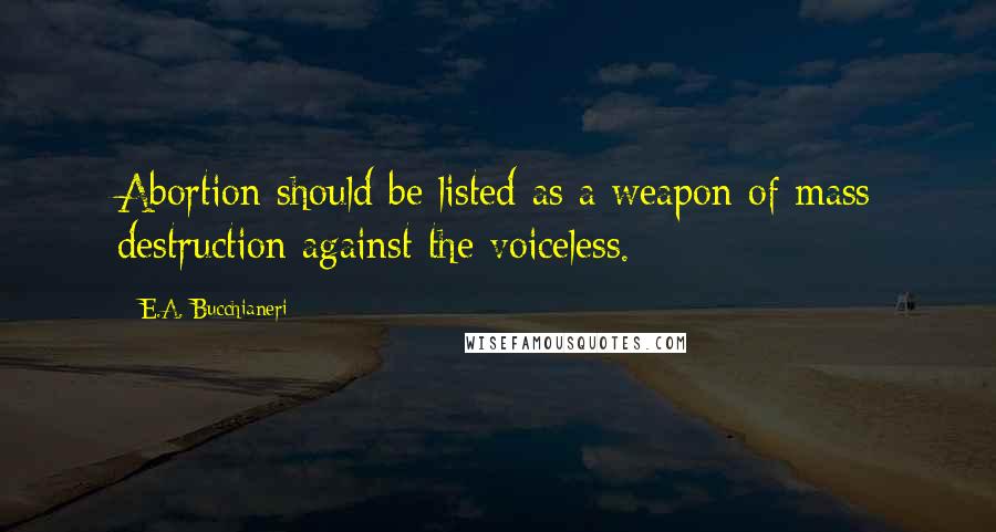 E.A. Bucchianeri Quotes: Abortion should be listed as a weapon of mass destruction against the voiceless.