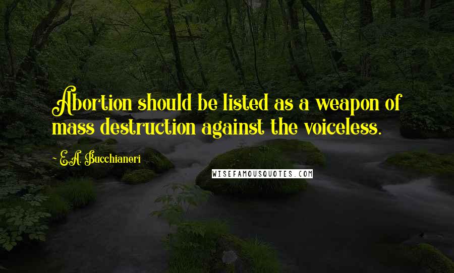 E.A. Bucchianeri Quotes: Abortion should be listed as a weapon of mass destruction against the voiceless.