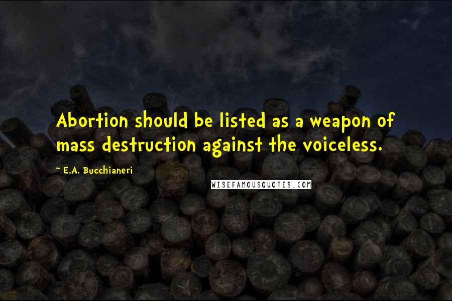 E.A. Bucchianeri Quotes: Abortion should be listed as a weapon of mass destruction against the voiceless.