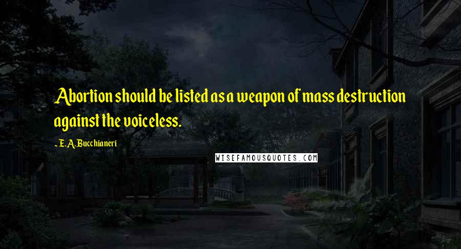 E.A. Bucchianeri Quotes: Abortion should be listed as a weapon of mass destruction against the voiceless.