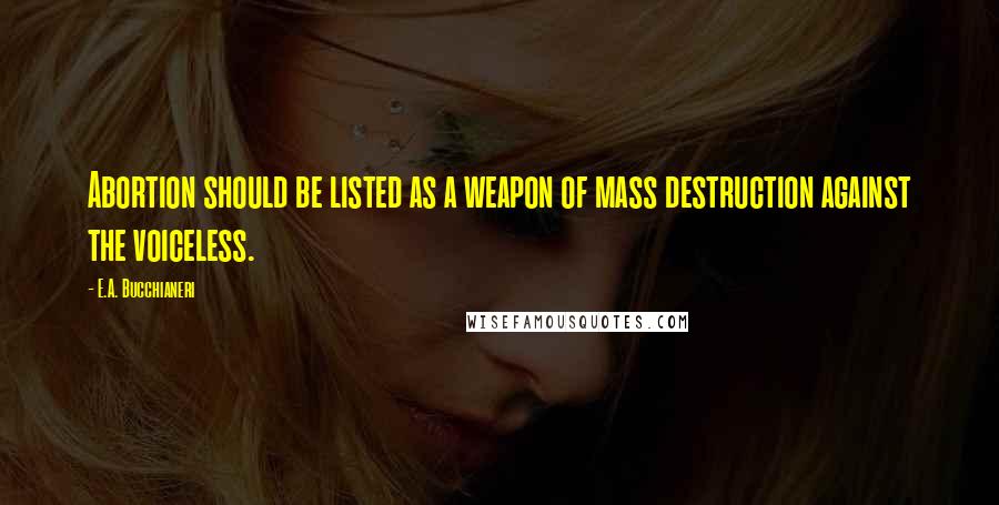 E.A. Bucchianeri Quotes: Abortion should be listed as a weapon of mass destruction against the voiceless.