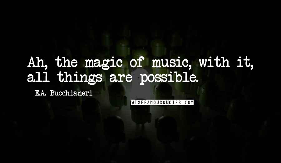 E.A. Bucchianeri Quotes: Ah, the magic of music, with it, all things are possible.