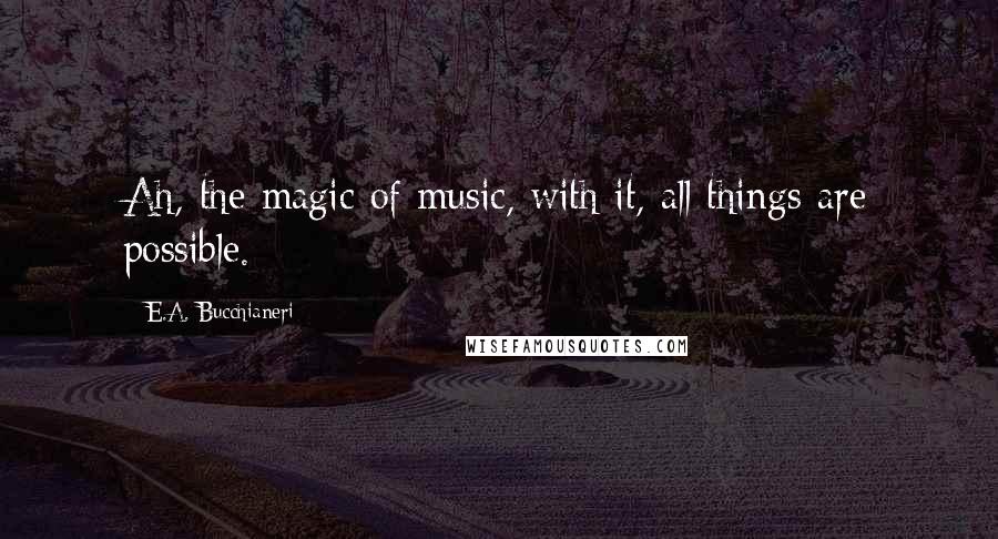 E.A. Bucchianeri Quotes: Ah, the magic of music, with it, all things are possible.