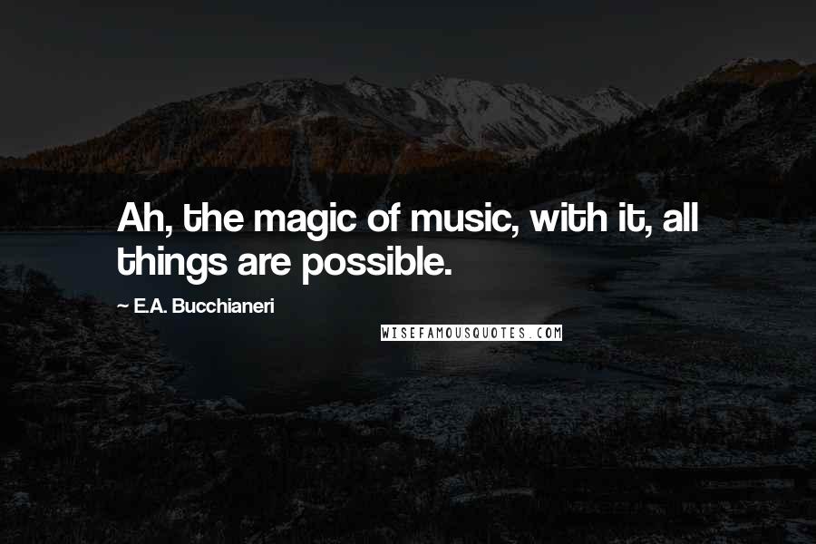 E.A. Bucchianeri Quotes: Ah, the magic of music, with it, all things are possible.