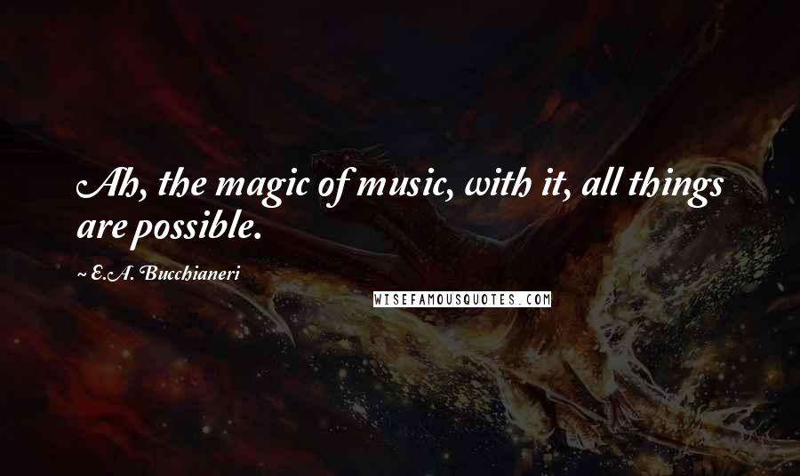 E.A. Bucchianeri Quotes: Ah, the magic of music, with it, all things are possible.