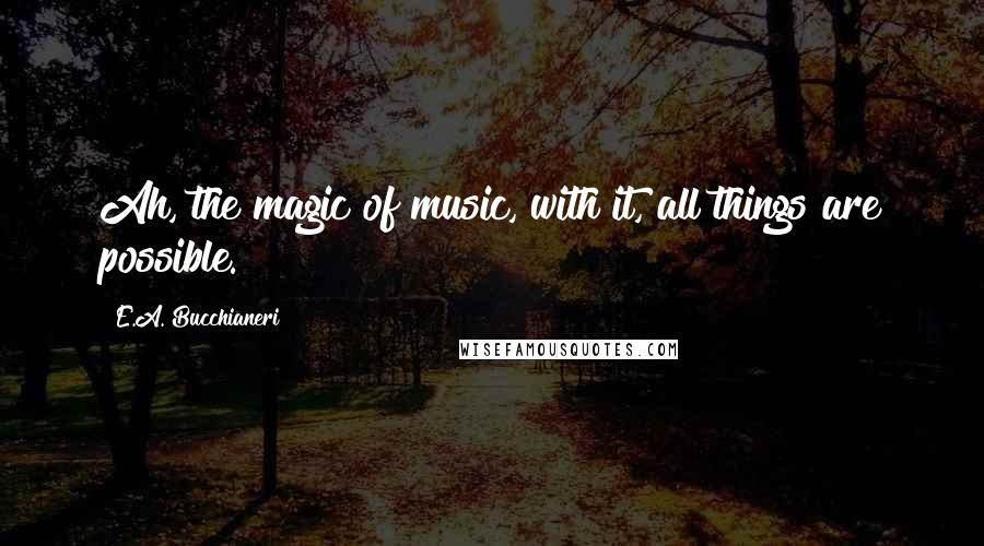 E.A. Bucchianeri Quotes: Ah, the magic of music, with it, all things are possible.