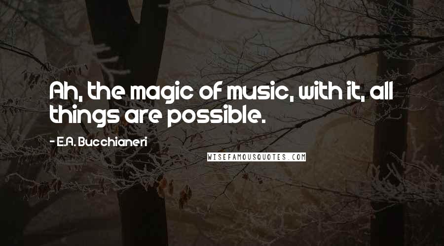 E.A. Bucchianeri Quotes: Ah, the magic of music, with it, all things are possible.