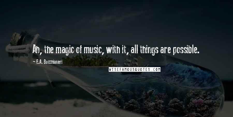 E.A. Bucchianeri Quotes: Ah, the magic of music, with it, all things are possible.