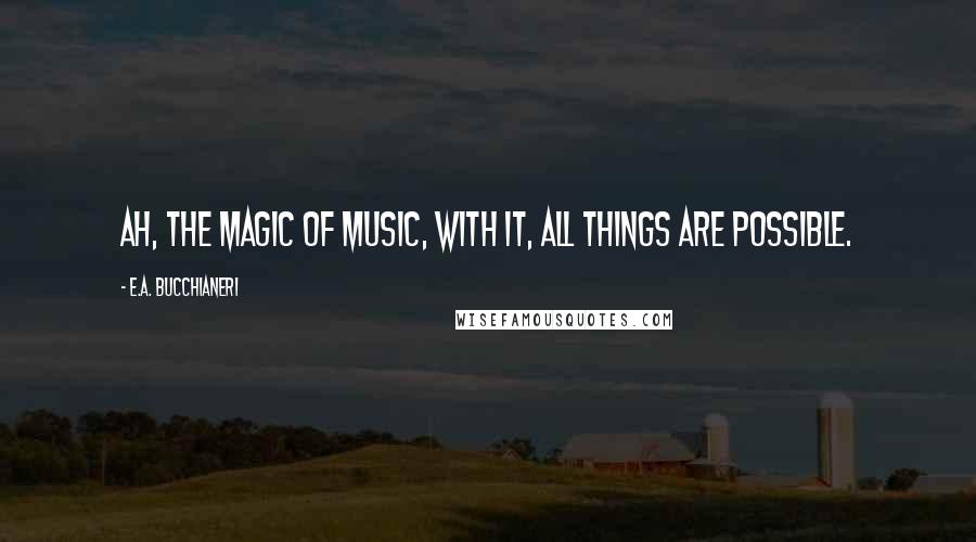 E.A. Bucchianeri Quotes: Ah, the magic of music, with it, all things are possible.