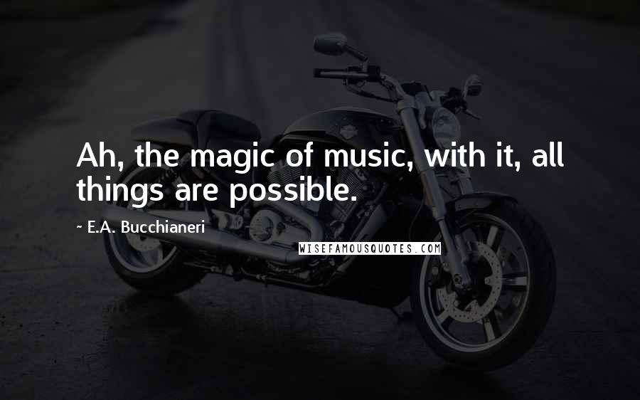 E.A. Bucchianeri Quotes: Ah, the magic of music, with it, all things are possible.