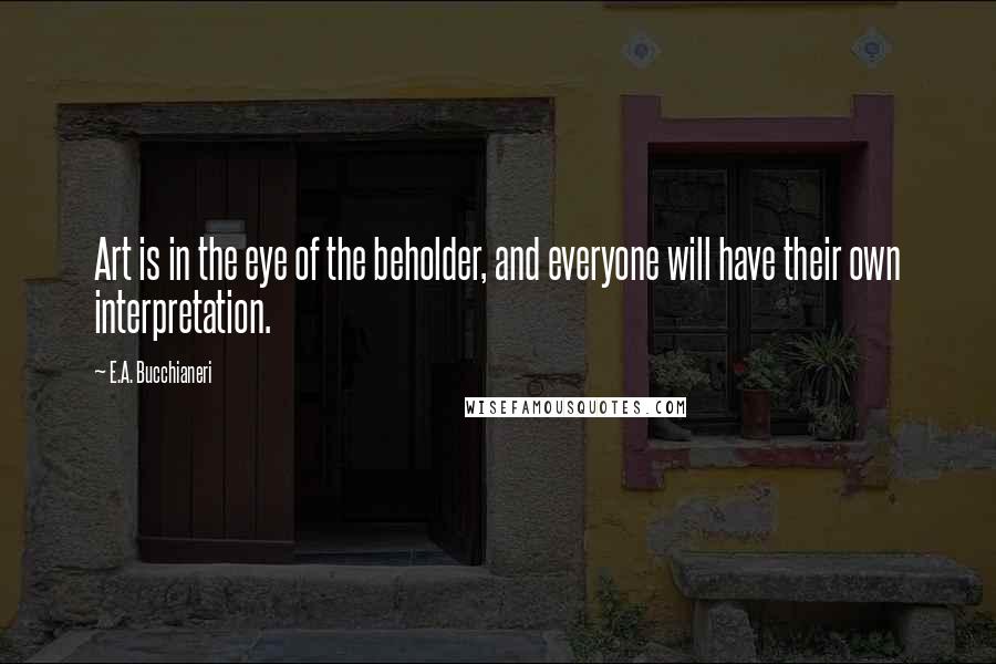 E.A. Bucchianeri Quotes: Art is in the eye of the beholder, and everyone will have their own interpretation.