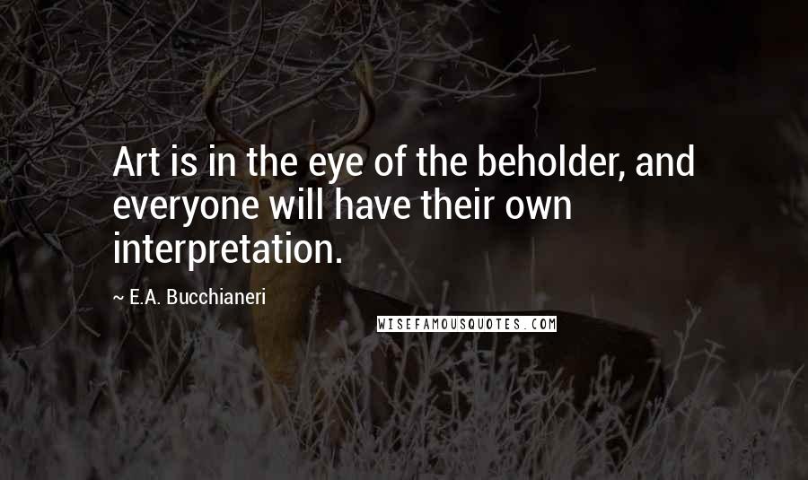 E.A. Bucchianeri Quotes: Art is in the eye of the beholder, and everyone will have their own interpretation.