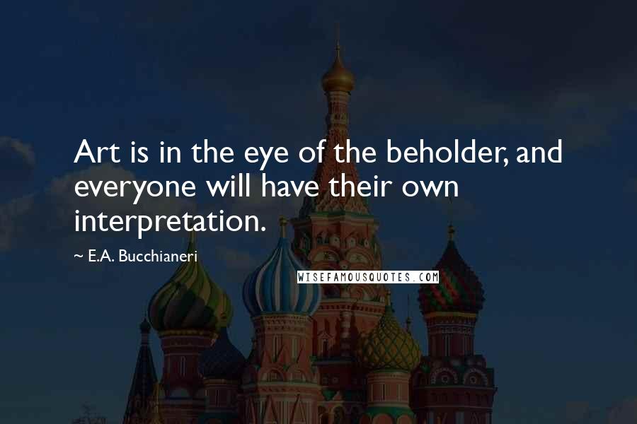 E.A. Bucchianeri Quotes: Art is in the eye of the beholder, and everyone will have their own interpretation.