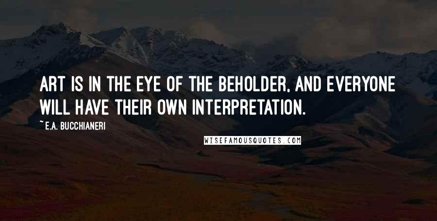 E.A. Bucchianeri Quotes: Art is in the eye of the beholder, and everyone will have their own interpretation.