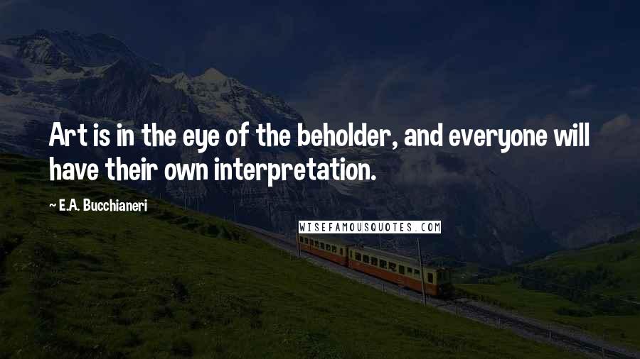 E.A. Bucchianeri Quotes: Art is in the eye of the beholder, and everyone will have their own interpretation.