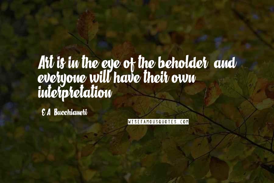 E.A. Bucchianeri Quotes: Art is in the eye of the beholder, and everyone will have their own interpretation.