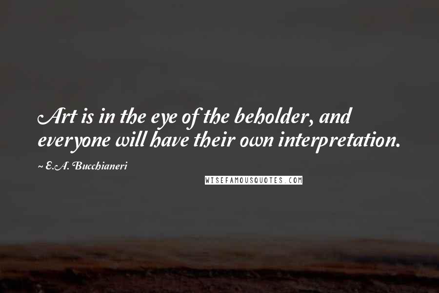 E.A. Bucchianeri Quotes: Art is in the eye of the beholder, and everyone will have their own interpretation.