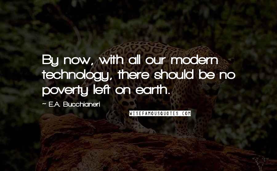 E.A. Bucchianeri Quotes: By now, with all our modern technology, there should be no poverty left on earth.