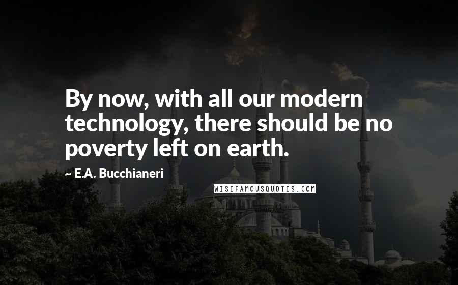 E.A. Bucchianeri Quotes: By now, with all our modern technology, there should be no poverty left on earth.