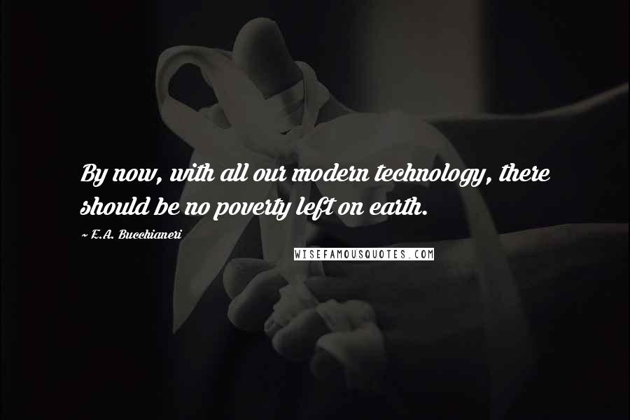 E.A. Bucchianeri Quotes: By now, with all our modern technology, there should be no poverty left on earth.