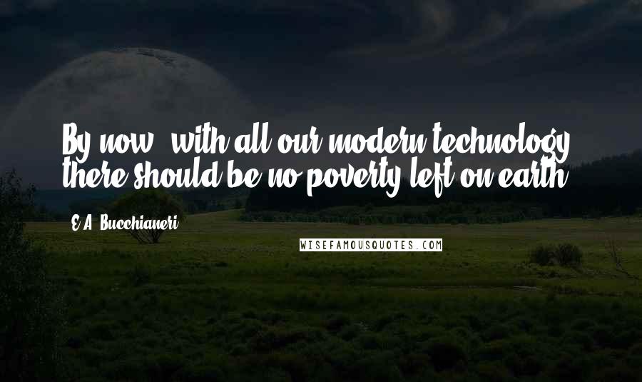 E.A. Bucchianeri Quotes: By now, with all our modern technology, there should be no poverty left on earth.