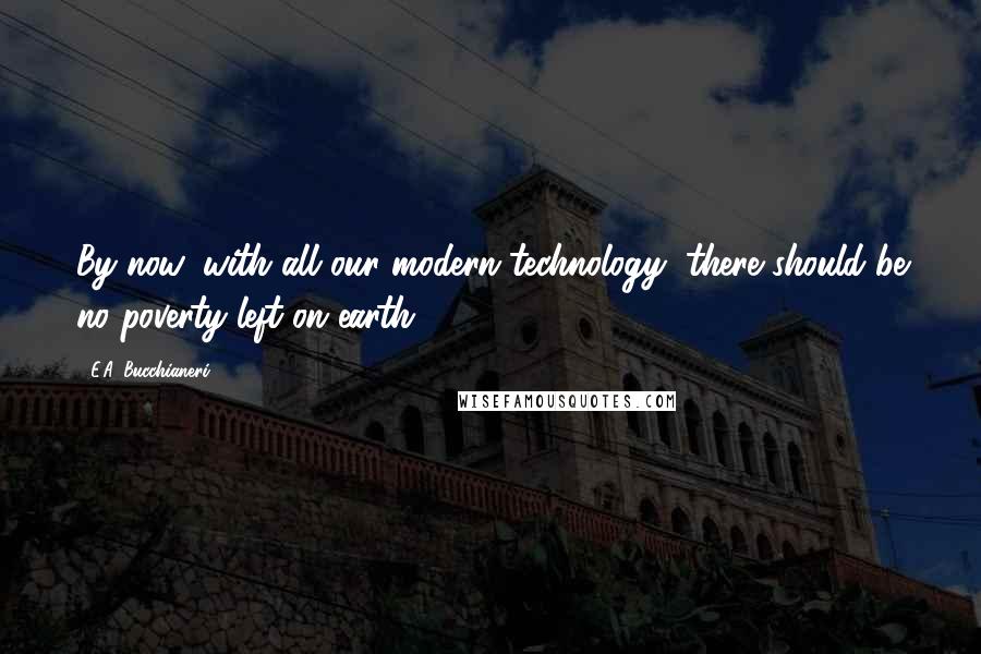 E.A. Bucchianeri Quotes: By now, with all our modern technology, there should be no poverty left on earth.