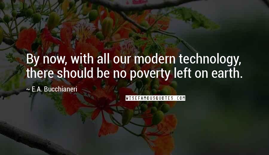 E.A. Bucchianeri Quotes: By now, with all our modern technology, there should be no poverty left on earth.