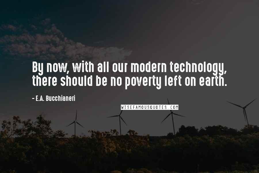 E.A. Bucchianeri Quotes: By now, with all our modern technology, there should be no poverty left on earth.