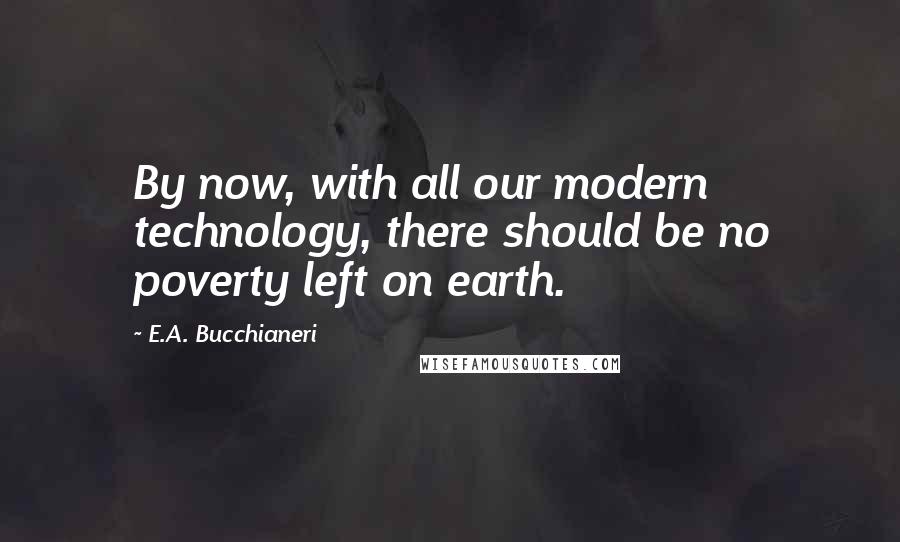 E.A. Bucchianeri Quotes: By now, with all our modern technology, there should be no poverty left on earth.