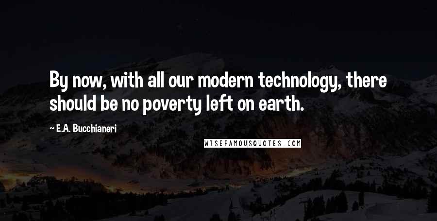 E.A. Bucchianeri Quotes: By now, with all our modern technology, there should be no poverty left on earth.